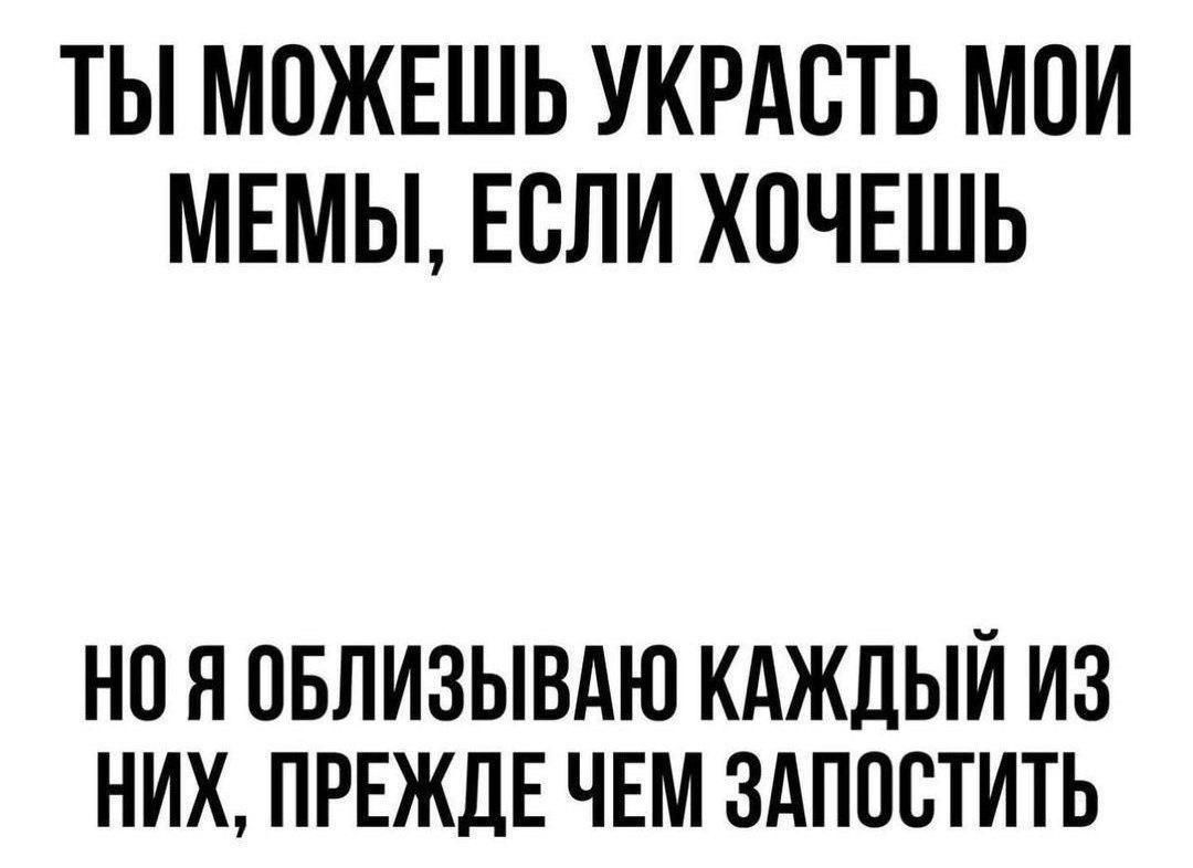 ТЫ МОЖЕШЬ УКРАСТЬ МОИ МЕМЫ, ЕСЛИ ХОЧЕШЬ НО Я ОБЛИЗЫВАЮ КАЖДЫЙ ИЗ НИХ, ПРЕЖДЕ ЧЕМ ЗАПОСТИТЬ