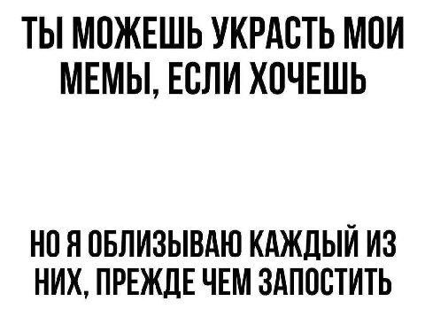 ТЫ МОЖЕШЬ УКРАСТЬ МОИ МЕМЫ, ЕСЛИ ХОЧЕШЬ НО Я ОБЛИЗЫВАЮ КАЖДЫЙ ИЗ НИХ, ПРЕЖДЕ ЧЕМ ЗАПОСТИТЬ