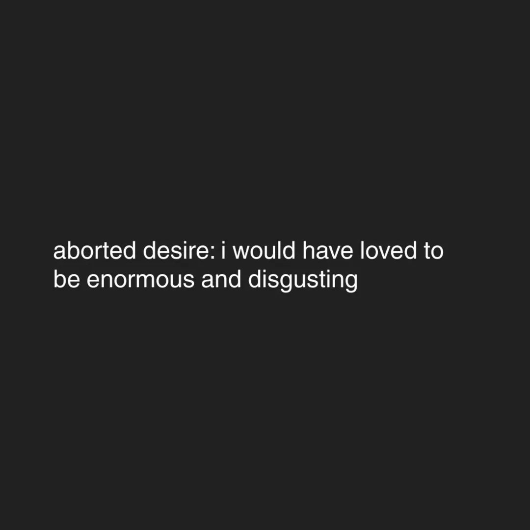 aborted desire: i would have loved to be enormous and disgusting