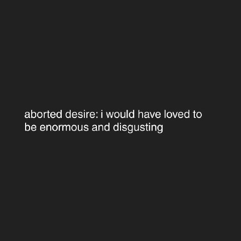 aborted desire: i would have loved to be enormous and disgusting