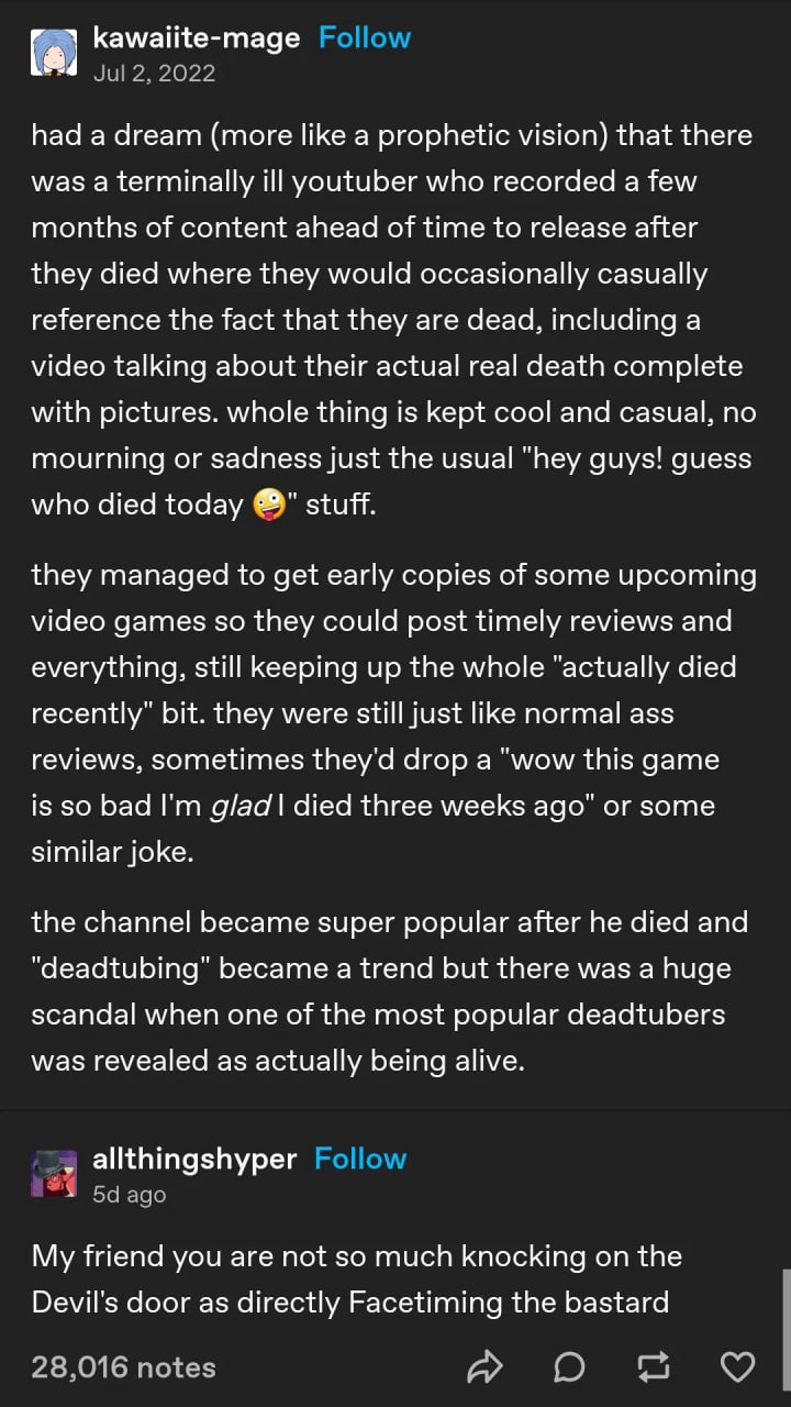 had а dream (more like a prophetic vision) that there was a terminally ill youtuber who recorded a few months of content ahead of time to release after they died where they would occasionally casually