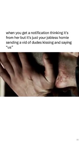 when you get а notification thinking it's from her but it's just your jobless homie sending a vid of dudes kissing and saying