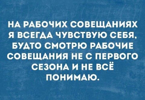 НА РАБОЧИХ СОВЕЩАНИЯХ Я ВСЕГДА ЧУВСТВУЮ СЕБЯ, БУДТО СМОТРЮ РАБОЧИЕ СОВЕЩАНИЯ НЕ С ПЕРВОГО СЕЗОНА И НЕ ВСЁ ПОНИМАЮ.