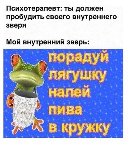 Психотерапевт: ты должен пробудить своего внутреннего зверя Мой внутренний зверь: ‚порадуй налей пива в кружку