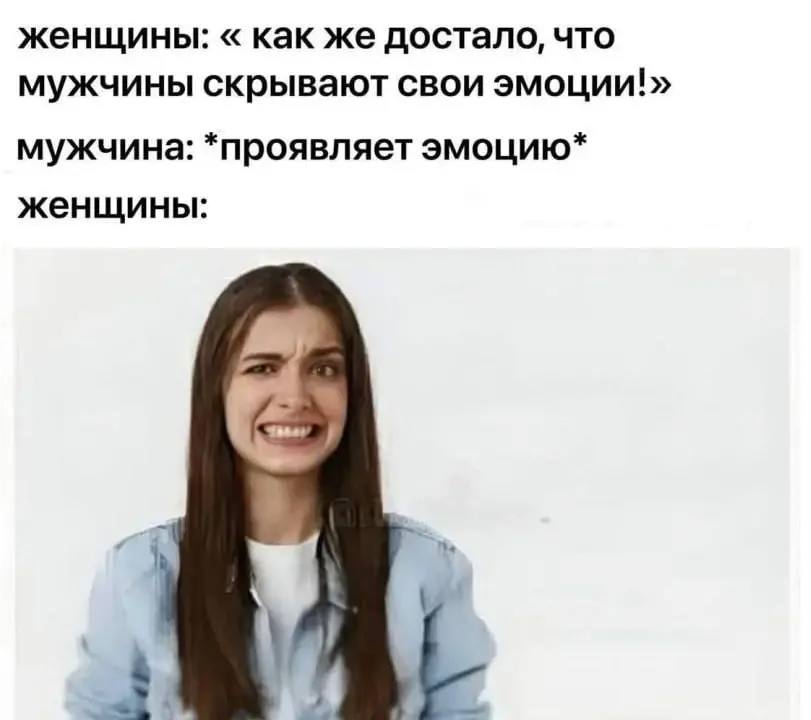 женщины: как же достало, что мужчины скрывают свои эмоции!» мужчина: *проявляет эмоцию* женщины: