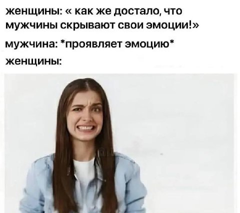 женщины: как же достало, что мужчины скрывают свои эмоции!» мужчина: *проявляет эмоцию* женщины:
