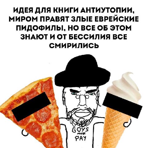 ИДЕЯ ДЛЯ КНИГИ АНТИУТОПИИ, МИРОМ ПРАВЯТ ЗЛЫЕ ЕВРЕЙСКИЕ ПИДОФИЛЫ, НО ВСЕ ОБ ЭТОМ ЗНАЮТ И ОТ БЕССИЛИЯ ВСЕ СМИРИЛИСЬ 52 3% i GOYS PAY