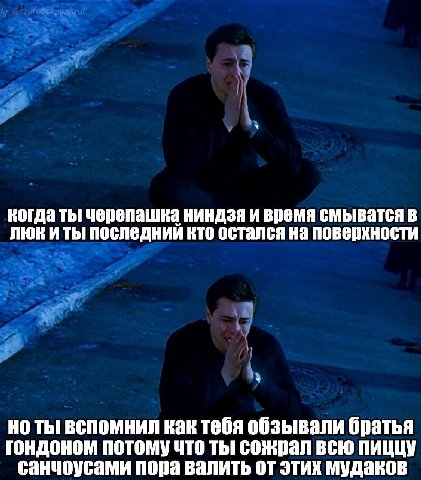 когда ты черепашка ниндзя и время смыватся в люки ты последний кто остался на поверхности но ты вспомнил как тебя обзывали братья гондоном потому что ты сожрал всю пиццу санчоусами пора валить от этих