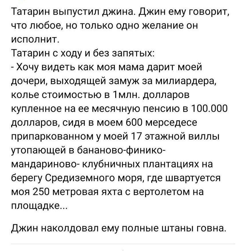 Татарин выпустил джина. Джин ему говорит, что любое, но только одно желание он ИСПОЛНИТ. Татарин с ходу и без запятых: Хочу видеть как моя мама дарит моей дочери, выходящей замуж за милиардера, колье 