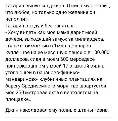 Татарин выпустил джина. Джин ему говорит, что любое, но только одно желание он ИСПОЛНИТ. Татарин с ходу и без запятых: Хочу видеть как моя мама дарит моей дочери, выходящей замуж за милиардера, колье 