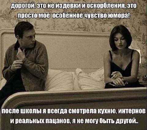 дорогой, это не издевки и оскорбления, это просто мое особенное чувство юмора! после школы я всегда смотрела кухню, интернов и реальных пацанов, я не могу быть другой..