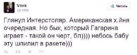 Vova Читать Глянул Интерстоляр. Американская х.йня очередная. Но бык, который Гагарина играет такой он черт, небось бабу эту шпилил в ракете)))