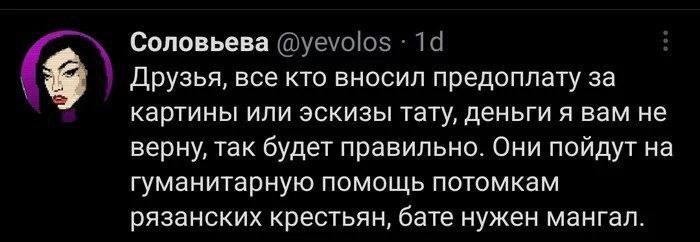 Соловьева Друзья, все кто вносил предоплату за картины или эскизы тату, деньги я вам не верну, так будет правильно. Они пойдут на гуманитарную помощь потомкам рязанских крестьян, бате нужен мангал.