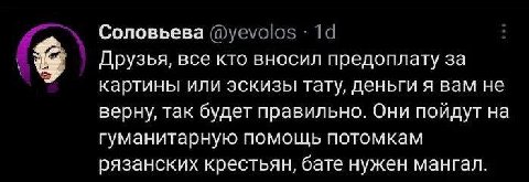 Соловьева Друзья, все кто вносил предоплату за картины или эскизы тату, деньги я вам не верну, так будет правильно. Они пойдут на гуманитарную помощь потомкам рязанских крестьян, бате нужен мангал.