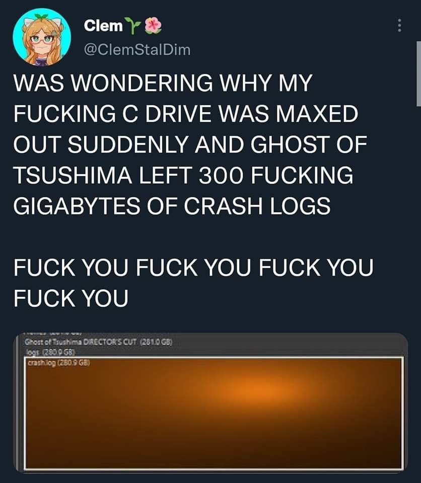 сету® @ClemStalDim WAS WONDERING WHY MY FUCKING DRIVE WAS MAXED OUT SUDDENLY AND GHOST OF TSUSHIMA LEFT 300 FUCKING GIGABYTES OF CRASH LOGS FUCK YOU FUCK YOU FUCK YOU FUCK YOU