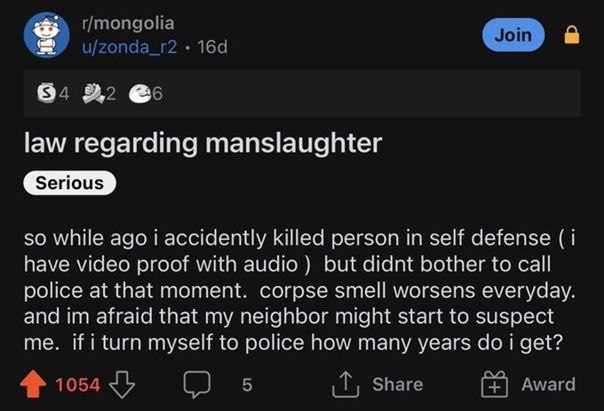 r/mongolia Join u/zonda_r2 в. 2,2 @5 law regarding manslaughter Serious so while ago i accidently killed person in self defense (1 have video proof with audio but didnt bother to call police at that m