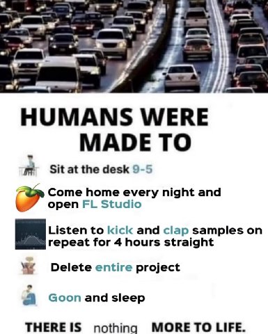 к 4 HUMANS WERE MADE TO Знание desk 9 Come home every night and open Studio Listen to kick and clap samples on repeat for 4 hours straight Delete entire project апа sleep ТНЕВЕ 1$ nothing