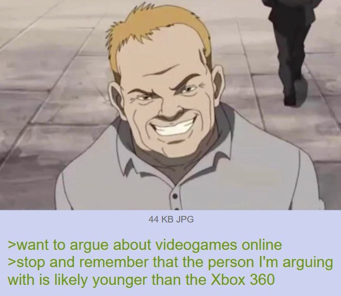 С 44 JPG >want to argue about videogames online >stop and remember that the person arguing with is likely younger than the Xbox 360