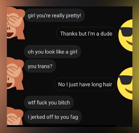 уочте really pretty! Thanks but а dude you look like a girl you trans? No just have long hair wtf fuck you bitch jerked off to you fag