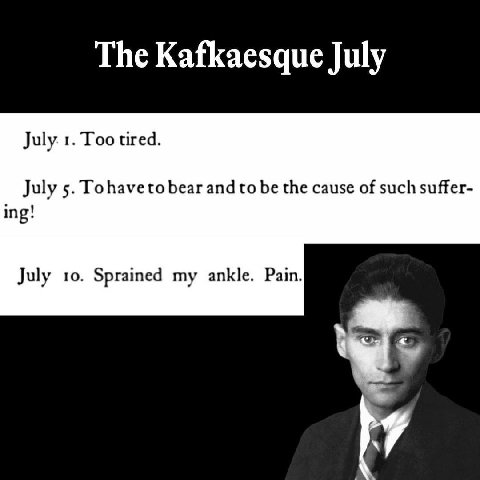 The Kafkaesque July July. 1. Too tired. July 5. Tohaveto bear and to be the cause of such suffer- ing! July 10. Sprained my ankle. Pain.