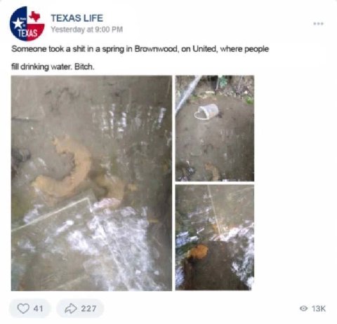 ЦЕЕ Yesterday at 9:00 Someone took a shit in a spring in Brownwood, on United, where реоре fill water. Bitch. 41 227
