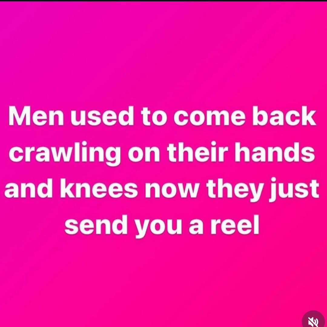 Men used to come back crawling on their hands and knees now they just send you a reel