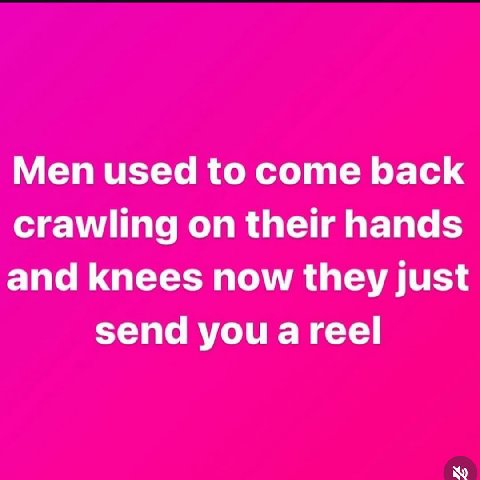 Men used to come back crawling on their hands and knees now they just send you a reel