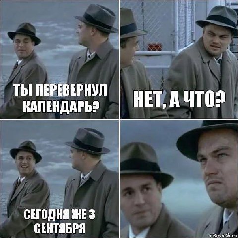 ТЫ ПЕРЕВЕРНУЛ НЕТ, А КАЛЕНДАРЬ? he СЕГОДНЯ ЖЕ 3 СЕНТЯБРЯ