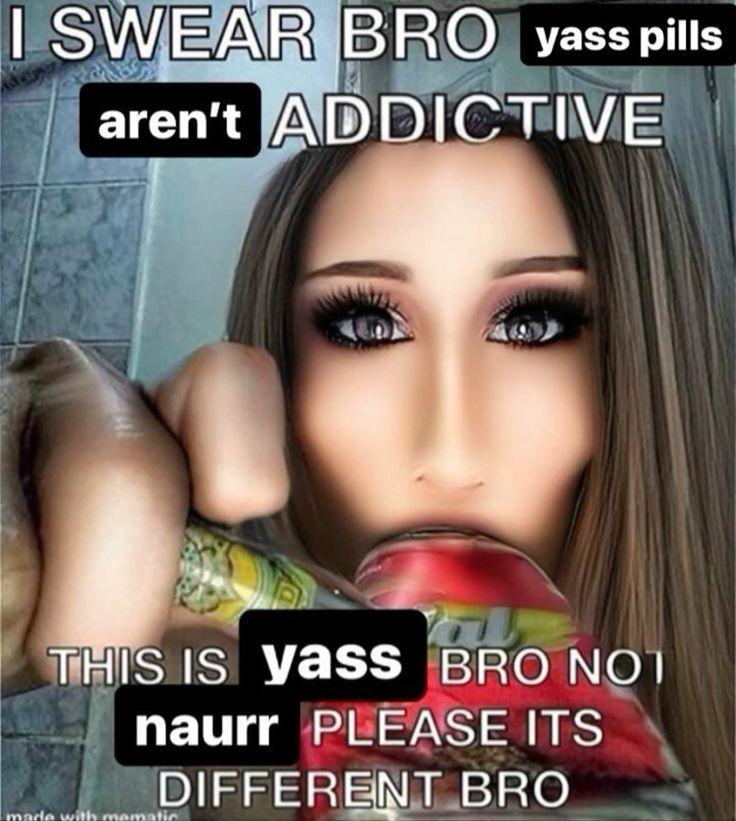 SWEAR В В О yass pills aren't ADDICTIVE THIS IS YaSS naurr BRO