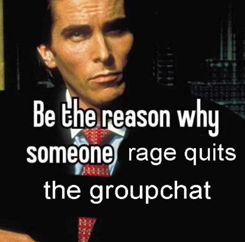 Be the neason why someonef rage quits the groupchat