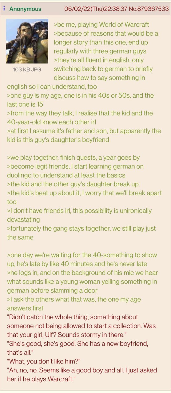 Anonymous 06/02/22(Thu)22:38:37 No.879367533 >be me, playing World of Warcraft >because of reasons that would be a longer story than this one, end up regularly with three german guys >they're all flue