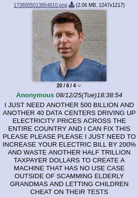(2.06 Anonymous 08/12/25(Тие)18:38:54 JUST NEED ANOTHER 500 BILLION AND ANOTHER 40 DATA CENTERS DRIVING UP ELECTRICITY PRICES ACROSS THE ENTIRE COUNTRY AND CAN FIX THIS PLEASE PLEASE PLEASE JUST NEED 