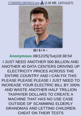 (2.06 Anonymous 08/12/25(Тие)18:38:54 JUST NEED ANOTHER 500 BILLION AND ANOTHER 40 DATA CENTERS DRIVING UP ELECTRICITY PRICES ACROSS THE ENTIRE COUNTRY AND CAN FIX THIS PLEASE PLEASE PLEASE JUST NEED 