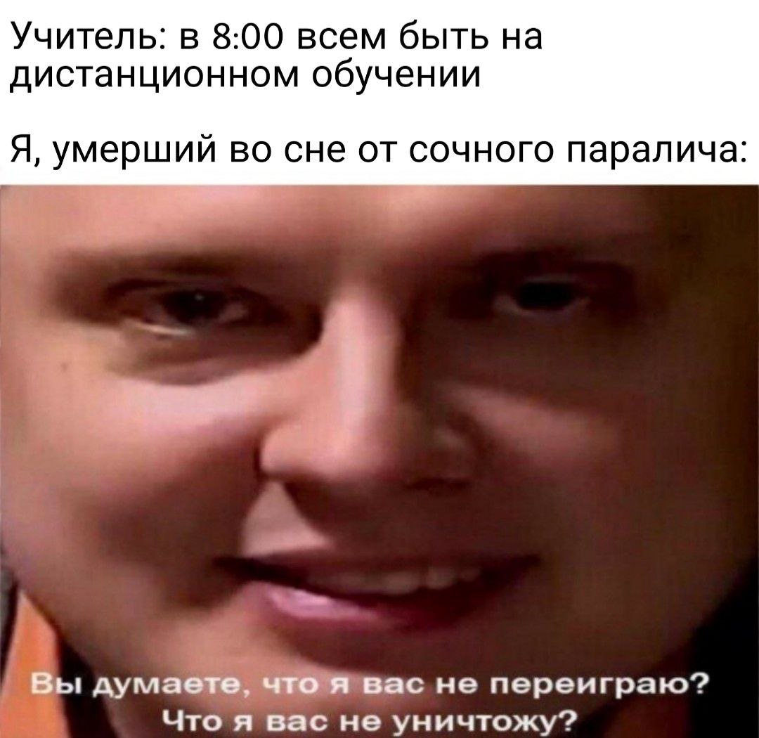 Учитель: в 8:00 всем быть на дистанционном обучении Я, умерший во сне от сочного паралича: Вы думаете, что я вас не переиграю? Что я вас не уничтожу?