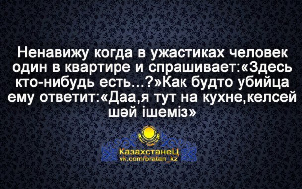Ненавижу когда в ужастиках человек один в квартире и спрашивает:«Здесь кто-нибудь есть...?»Как будто убийца ему ответит:«Даа,я тут на кухне, келсей казахстанец
