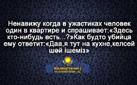 Ненавижу когда в ужастиках человек один в квартире и спрашивает:«Здесь кто-нибудь есть...?»Как будто убийца ему ответит:«Даа,я тут на кухне, келсей казахстанец