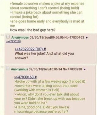 >female coworker makes а joke at my expense about something can't control (being bald) make a joke back about something she can contro! (being fat) >she goes home early and everybody is mad at me How 