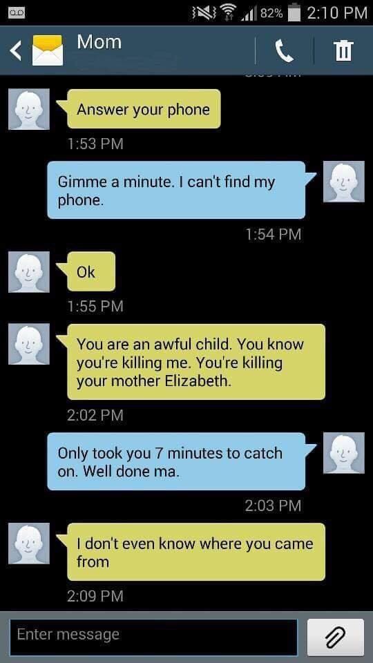 2:10 Мот aS 1:53 Gimme а minute. can't find my phone. 1:54 1:55 You are an awful child. You know you're killing me. killing your mother Elizabeth. 2:02 Only took you 7 minutes to catch on. Well done 2