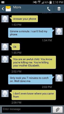 2:10 Мот aS 1:53 Gimme а minute. can't find my phone. 1:54 1:55 You are an awful child. You know you're killing me. killing your mother Elizabeth. 2:02 Only took you 7 minutes to catch on. Well done 2