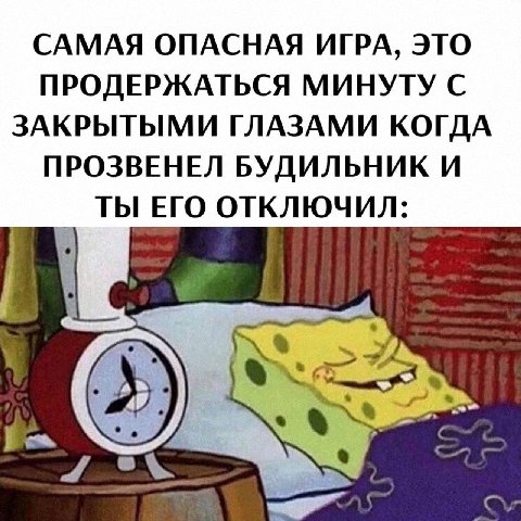 САМАЯ ОПАСНАЯ ИГРА, ЭТО ПРОДЕРЖАТЬСЯ МИНУТУ С ЗАКРЫТЫМИ ГЛАЗАМИ КОГДА ПРОЗВЕНЕЛ БУДИЛЬНИК И ТЫ ЕГО ОТКЛЮЧИЛ: