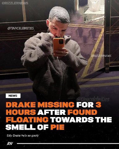 @RIZZLERN @TINYCELEBRITIES NEWS DRAKE MISSING FOR 3 HOURS AFTER FOUND FLOATING TOWARDS THE SMELL OF PIE Silly Drake he’s so goofy