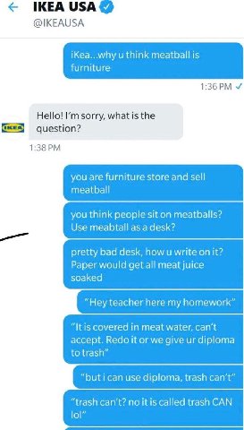 IKEA USA® @IKEAUSA iKea...why think meatball is furniture Hello! sorry, what is the question? 1:38 you are furniture store and sell meatball you think people sit on meatballs? Use meabtall as a desk? 