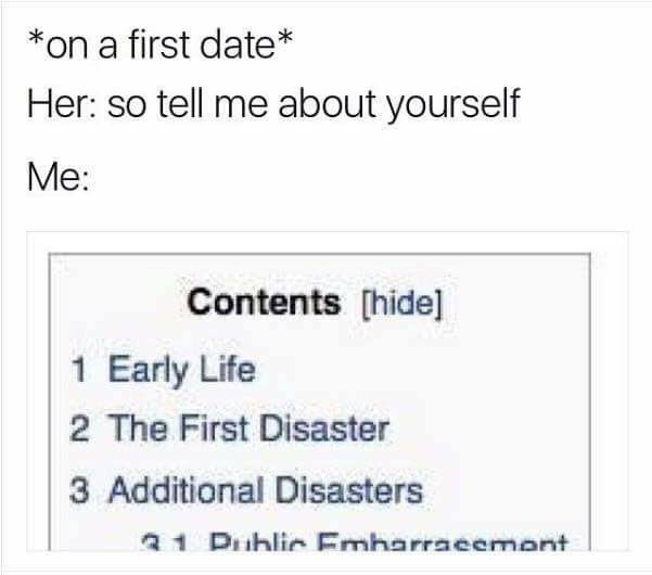 *on а first date* Her: so tell me about yourself Me: Contents [hide] 1 Early Life 2 The First Disaster 3 Additional Disasters