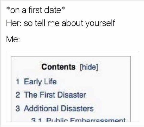 *on а first date* Her: so tell me about yourself Me: Contents [hide] 1 Early Life 2 The First Disaster 3 Additional Disasters