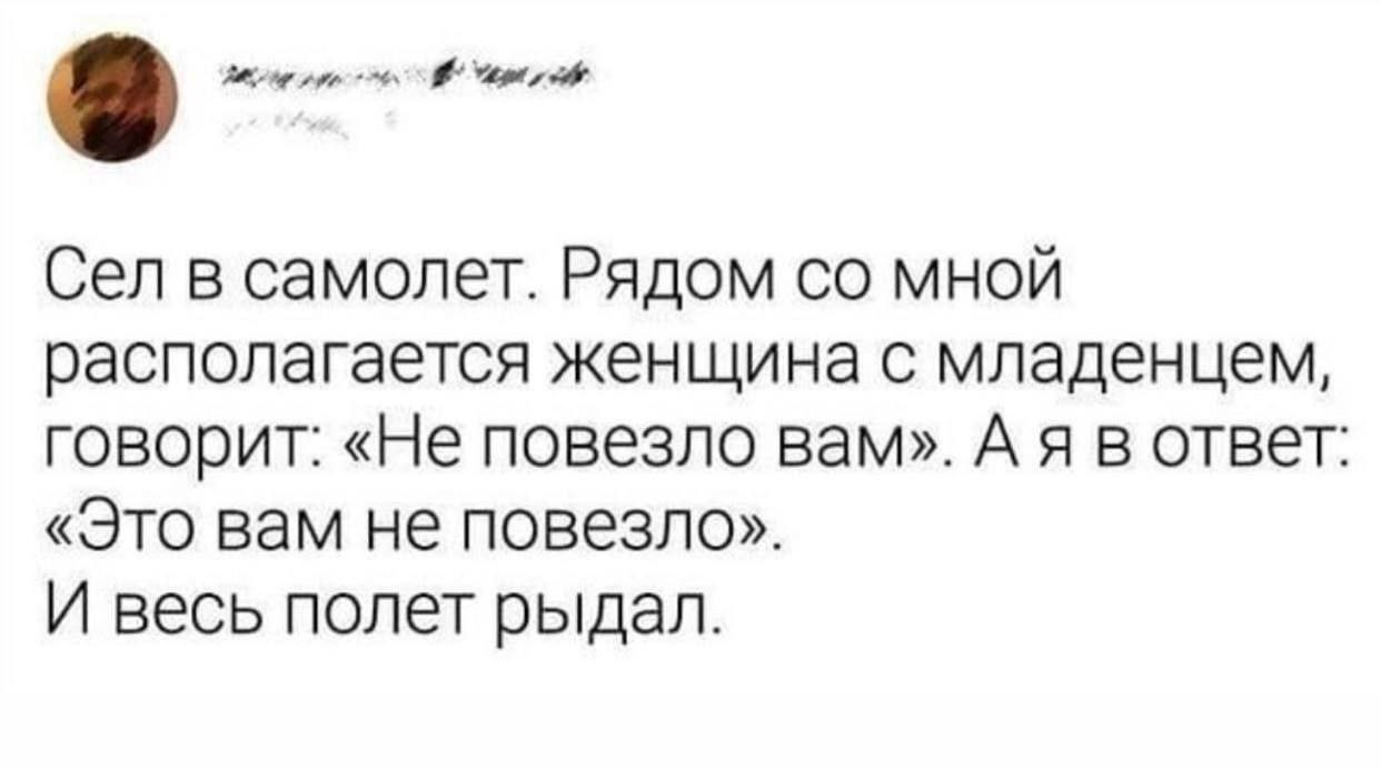 у Сел в самолет. Рядом мной располагается женщина с младенцем, говорит: «Не повезло вам». А я в ответ: «Это вам не повезло». И весь полет рыдал.