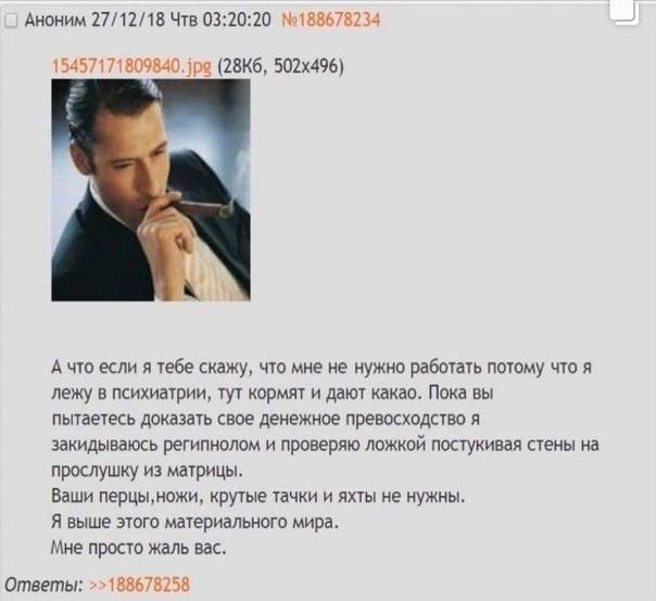 Аноним 27/12/18 Чтв 03:20:20 №188 a А что если я тебе скажу, что мне не нужно работать потому что я лежу в психиатрии, тут кормят и дают какао. Пока вы пытаетесь доказать свое денежное превосходство я