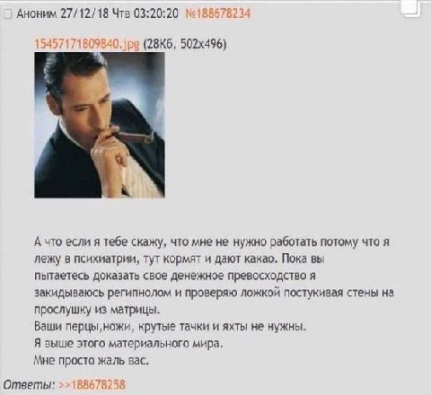 Аноним 27/12/18 Чтв 03:20:20 №188 a А что если я тебе скажу, что мне не нужно работать потому что я лежу в психиатрии, тут кормят и дают какао. Пока вы пытаетесь доказать свое денежное превосходство я