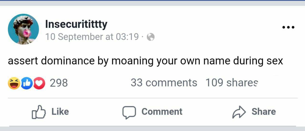 Insecuritittty 10 September at 03:19: assert dominance moaning your own name during sex 298 33 comments 109 shares Like Comment Share