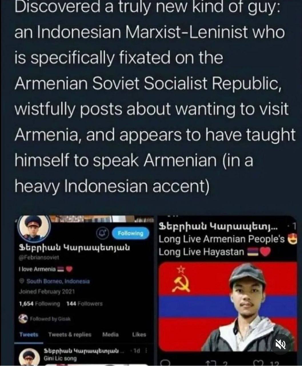 Viscovered a truly New кпа от guy: an Indonesian Marxist-Leninist who is specifically fixated on the Armenian Soviet Socialist Republic, wistfully posts about wanting to visit Armenia, and appears to 