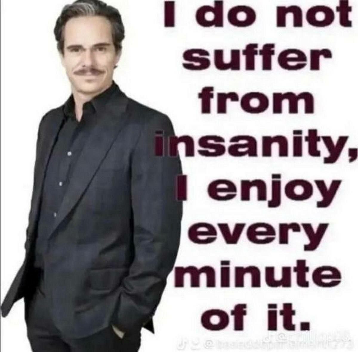 ido not suffer from sanity, enjoy every minute of it.